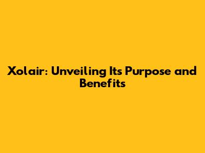 Xolair: Unveiling Its Purpose and Benefits