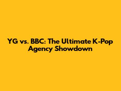 YG vs. BBC: The Ultimate K-Pop Agency Showdown