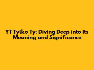YT Tylko Ty: Diving Deep into Its Meaning and Significance