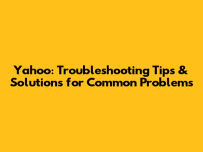 Yahoo: Troubleshooting Tips & Solutions for Common Problems