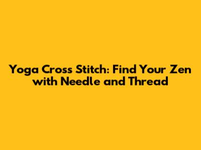 Yoga Cross Stitch: Find Your Zen with Needle and Thread