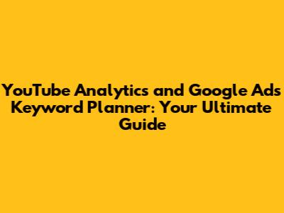 YouTube Analytics and Google Ads Keyword Planner: Your Ultimate Guide