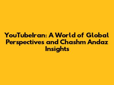 YouTubeIran: A World of Global Perspectives and Chashm Andaz Insights