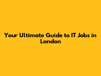 Your Ultimate Guide to IT Jobs in London