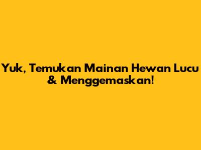 Yuk, Temukan Mainan Hewan Lucu & Menggemaskan!