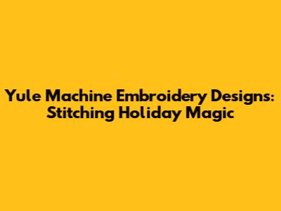 Yule Machine Embroidery Designs: Stitching Holiday Magic