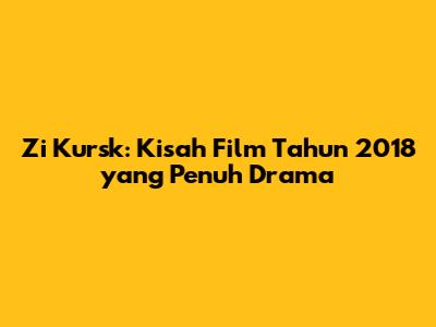 Zi Kursk: Kisah Film Tahun 2018 yang Penuh Drama