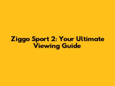 Ziggo Sport 2: Your Ultimate Viewing Guide