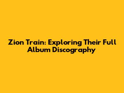 Zion Train: Exploring Their Full Album Discography