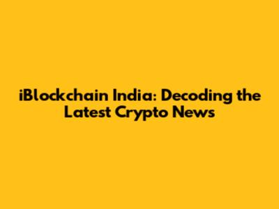 iBlockchain India: Decoding the Latest Crypto News
