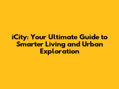 iCity: Your Ultimate Guide to Smarter Living and Urban Exploration