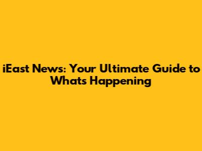 iEast News: Your Ultimate Guide to What's Happening
