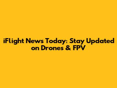 iFlight News Today: Stay Updated on Drones & FPV