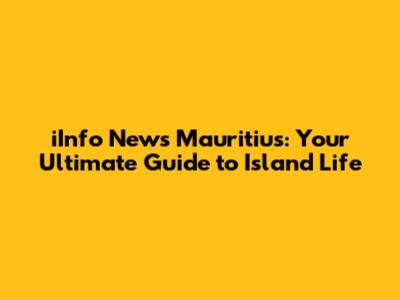 iInfo News Mauritius: Your Ultimate Guide to Island Life