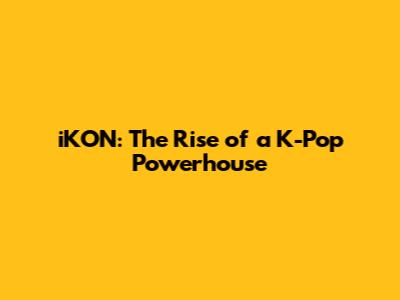 iKON: The Rise of a K-Pop Powerhouse