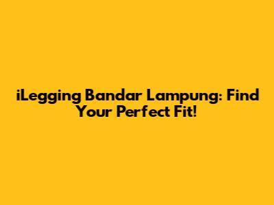 iLegging Bandar Lampung: Find Your Perfect Fit!