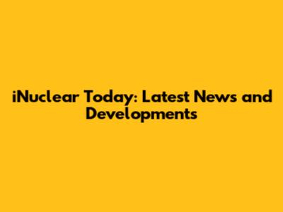 iNuclear Today: Latest News and Developments