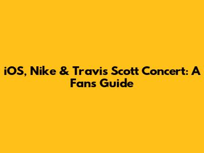 iOS, Nike & Travis Scott Concert: A Fan's Guide