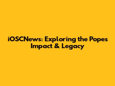 iOSCNews: Exploring the Pope's Impact & Legacy