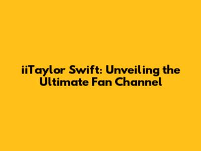 iiTaylor Swift: Unveiling the Ultimate Fan Channel