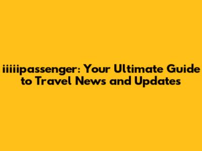 iiiiipassenger: Your Ultimate Guide to Travel News and Updates