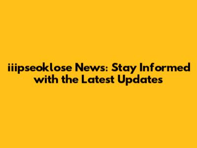 iiipseoklose News: Stay Informed with the Latest Updates