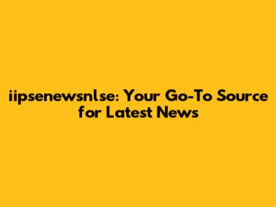 iipsenewsnlse: Your Go-To Source for Latest News