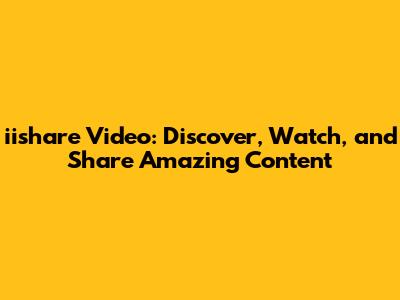 iishare Video: Discover, Watch, and Share Amazing Content