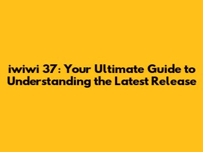 iwiwi 37: Your Ultimate Guide to Understanding the Latest Release