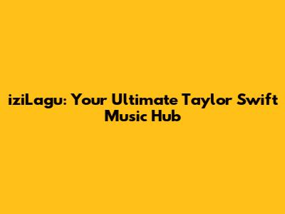 iziLagu: Your Ultimate Taylor Swift Music Hub