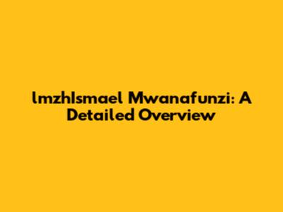 lmzhIsmael Mwanafunzi: A Detailed Overview