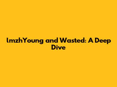 lmzhYoung and Wasted: A Deep Dive