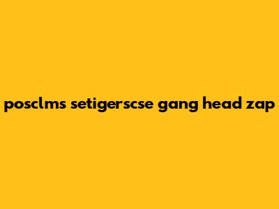 posclms setigerscse gang head zap
