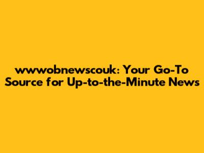 wwwobnewscouk: Your Go-To Source for Up-to-the-Minute News